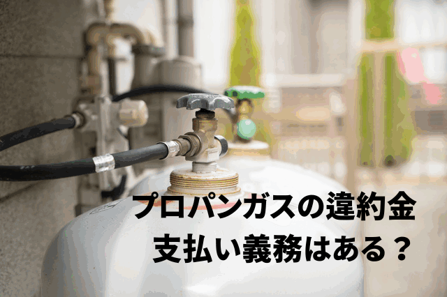 プロパンガス解約時の違約金の相場はいくら？払わないで済む方法はある？