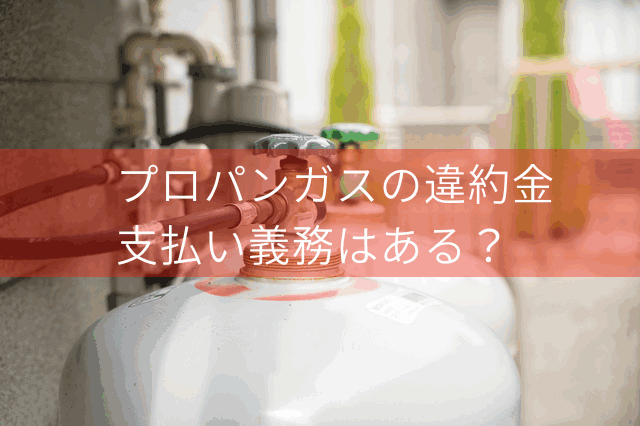 プロパンガス解約時の違約金の相場はいくら？払わないで済む方法はある？