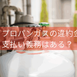 プロパンガス解約時の違約金の相場はいくら？払わないで済む方法はある？