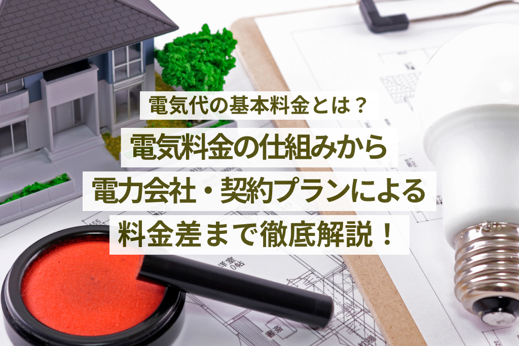 電気代の基本料金とは？電気料金の仕組みから電力会社・契約プランによる料金差まで徹底解説！