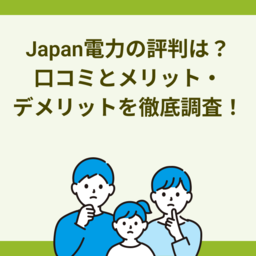 【2025年最新】JAPAN(ジャパン)電力の評判は？口コミとメリット・デメリットを徹底調査！